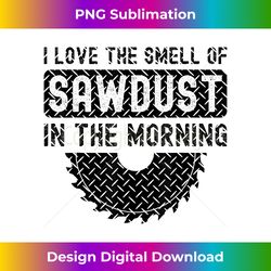 i love the smell of sawdust in the morning funny woodworking - chic sublimation digital download - customize with flair