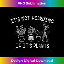 its not hoarding if its plants gardening lover - digital sublimation download file