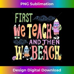 first we teach and then we beach - aesthetic sublimation digital file