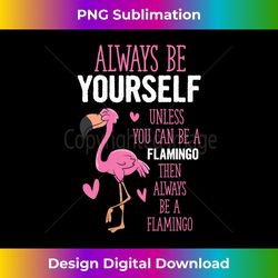 flamingos always be yourself unless you can be a flamingo - decorative sublimation png file