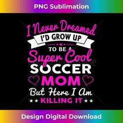 soccer mom, here i am killing it, mother 2 - special edition sublimation png file