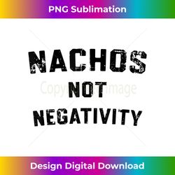 nachos not negativity funny mexican food - deluxe png sublimation download - infuse everyday with a celebratory spirit