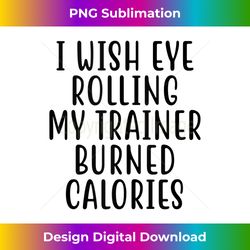 i wish eye rolling my trainer burned calories tank top - artisanal sublimation png file - animate your creative concepts