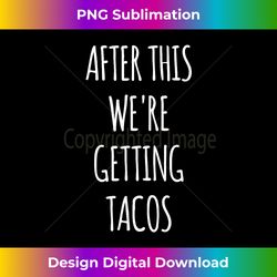 funny gift after this we're getting tacos - luxe sublimation png download - striking & memorable impressions