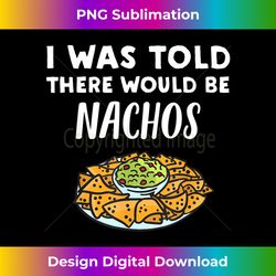 funny nacho lover design  i was told there would be nachos - sophisticated png sublimation file - challenge creative boundaries