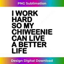 i work hard so my chiweenie can live a better life - futuristic png sublimation file - rapidly innovate your artistic vision