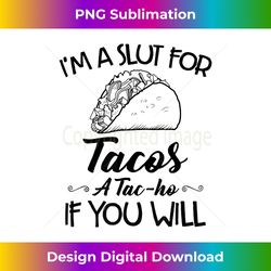 i'm a slut for tacos a tac-ho if you will - eco-friendly sublimation png download - access the spectrum of sublimation artistry