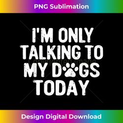 im only talking to my dogs today t- dog lover pet owner - sleek sublimation png download - chic, bold, and uncompromising