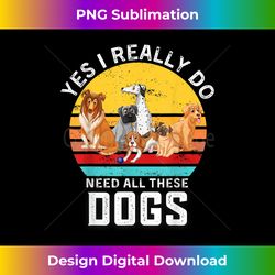 funny dogs quote, yes i really do need all these dogs lover - contemporary png sublimation design - challenge creative boundaries