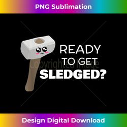 ready to get sledged - funny sledge hammer - contemporary png sublimation design - crafted for sublimation excellence