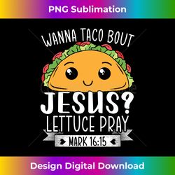 wanna taco bout jesus lettuce pray mark 1615 cinco de mayo long sleeve - bohemian sublimation digital download - reimagine your sublimation pieces