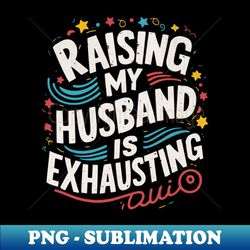 raising my husband is exhausting - high-resolution png sublimation file