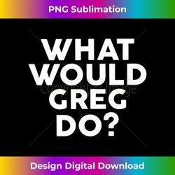 what would greg do t- name - innovative png sublimation design - crafted for sublimation excellence