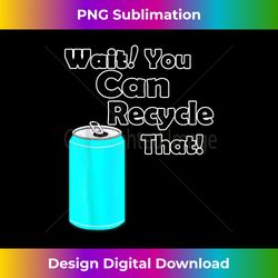 wait you can recycle that - aluminum - reduce recycle - eco - bohemian sublimation digital download - challenge creative boundaries