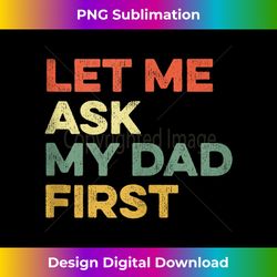 let me ask my dad first father child funny kid daughter son tank top - eco-friendly sublimation png download - craft with boldness and assurance