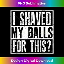 i shaved my balls for this sarcastic offensive t- - eco-friendly sublimation png download - channel your creative rebel