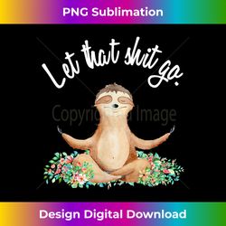 let that shit go meditating yoga sloth graphic funny gift - innovative png sublimation design - customize with flair