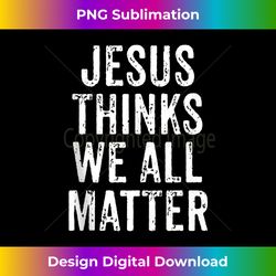jesus thinks we all matter vintage distressed design tank t - eco-friendly sublimation png download - spark your artistic genius