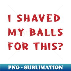 i shaved my balls for this 5 - premium png sublimation file