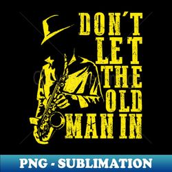 don't let the old man in cool vintage sax player music lover - exclusive sublimation digital file