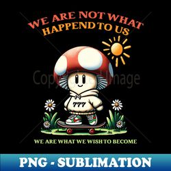 we are not what happend to us we are what we wish to become - digital sublimation download file