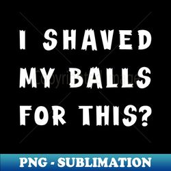 i shaved my balls for this 2 - premium png sublimation file