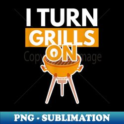 I Turn Grills On Bbq Lover Grilling Mens - Unique Sublimation Png Download