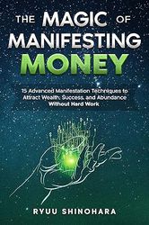 the magic of manifesting money: 15 advanced manifestation techniques to attract wealth, success, and abundance without h