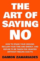 the art of saying no: how to stand your ground reclaim your time and energy and refuse to be taken for granted