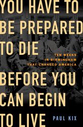 you have to be prepared to die before you can begin to live: ten weeks in birmingham that changed america