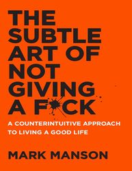 the subtle art of not giving a f*ck: a counterintuitive approach to living a good life