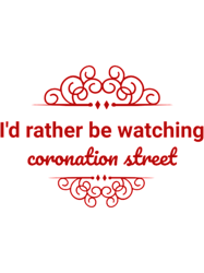 id rather be watching coronation street