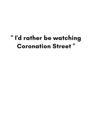 id rather be watching coronation street