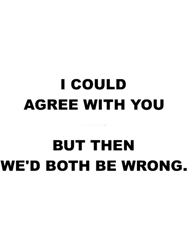 i could agree with you, but then wed both be wrong (light)