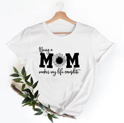 being a mom makes my life complete shirt, cute mom shirt, best mom shirt, mother's day shirt, mama shirt, new mom shirt