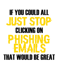 if you could all just stop clicking on phishing emails that would be great