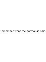 remember what the dormouse said.