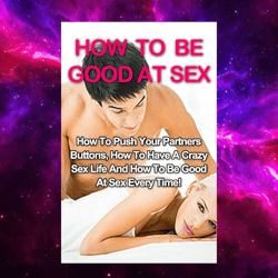 How To Be Good At Sex: How To Push Your Partners Buttons, How To Have A Crazy Sex Life And How To Be Good At Sex