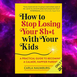 How To Stop Losing Your Sh*t With Your Kids: A Practical Guide To Becoming A Calmer, Happier Parent