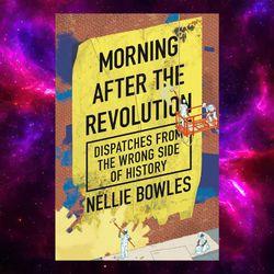 morning after the revolution: dispatches from the wrong side of history kindle by nellie bowles