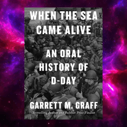 when the sea came alive: an oral history of d-day by garrett m. graff