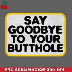 say goodbye to your butthole  funny adult humor png download