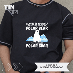 always be yourself unless you can be a polar bear