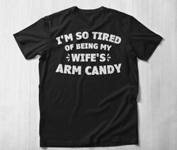 i'm so tired of being my wife's arm candy t shirt, funny husband gift t-shirt wife marriage anniversary tee dad shirt gi