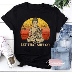 let that shit go buddha namaste yoga t-shirt, zen master shirt, let that shit go shirt, buddha shirt, yoga shirt, pranay