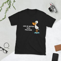 pelican animal t-shirt, life is better with pelicans, pelican tee, bird shirt, pelican gift