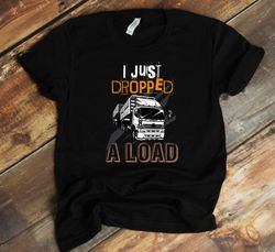 i just dropped a load shirt, trucker t-shirt, funny trucker gift, tank-to, hoodie, gift for husband trucker