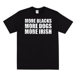 more blacks more dogs more irish t-shirt, anti racism t shirt,