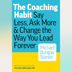 the coaching habit: say less, ask more & change the way you lead forever by michael bungay stanier (author)