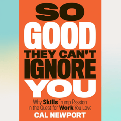 so good they can't ignore you: why skills trump passion in the quest for work you love by cal newport